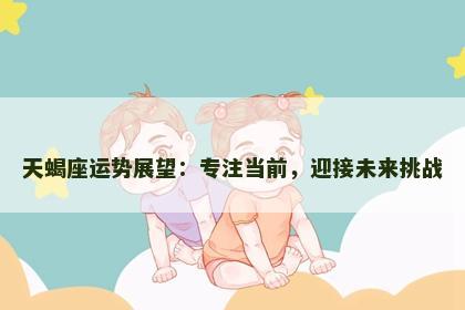 天蝎座运势展望：专注当前，迎接未来挑战