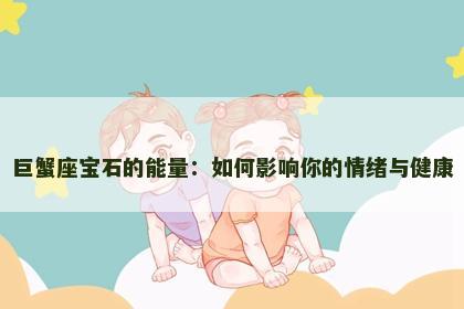 巨蟹座宝石的能量：如何影响你的情绪与健康