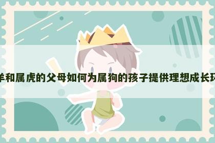 属羊和属虎的父母如何为属狗的孩子提供理想成长环境