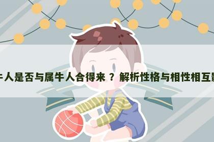 属牛人是否与属牛人合得来 ？解析性格与相性相互影响