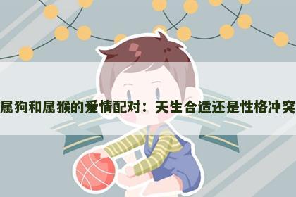 属狗和属猴的爱情配对：天生合适还是性格冲突