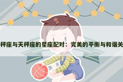 天秤座与天秤座的星座配对：完美的平衡与和谐关系