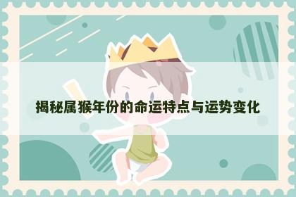 揭秘属猴年份的命运特点与运势变化