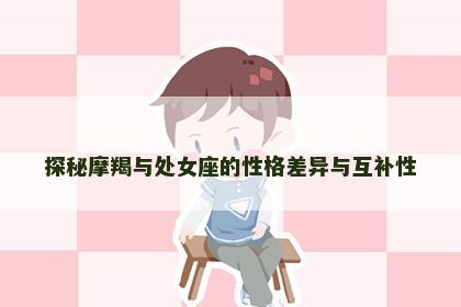 探秘摩羯与处女座的性格差异与互补性