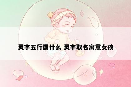 灵字五行属什么 灵字取名寓意女孩