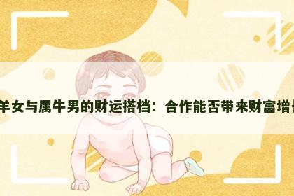 属羊女与属牛男的财运搭档：合作能否带来财富增长？