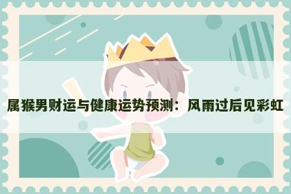 属猴男财运与健康运势预测：风雨过后见彩虹