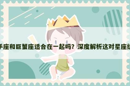 射手座和巨蟹座适合在一起吗？深度解析这对星座组合