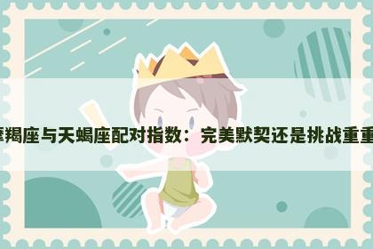 摩羯座与天蝎座配对指数：完美默契还是挑战重重？