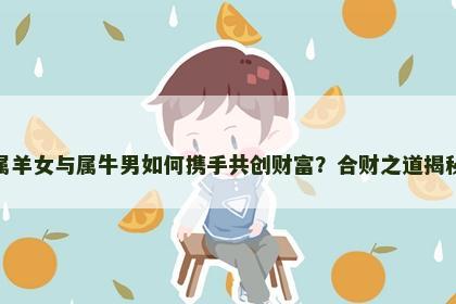 属羊女与属牛男如何携手共创财富？合财之道揭秘