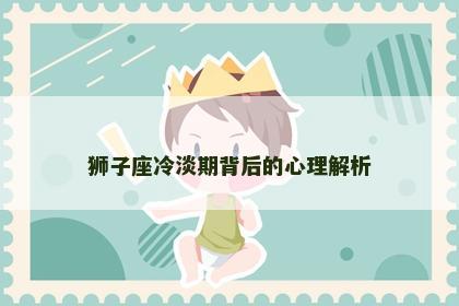 狮子座冷淡期背后的心理解析