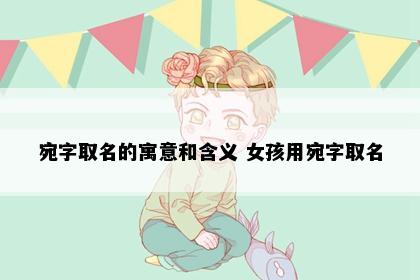 宛字取名的寓意和含义 女孩用宛字取名