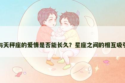巨蟹座与天秤座的爱情是否能长久？星座之间的相互吸引与磨合