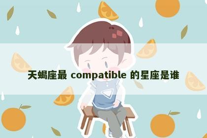 天蝎座最 compatible 的星座是谁