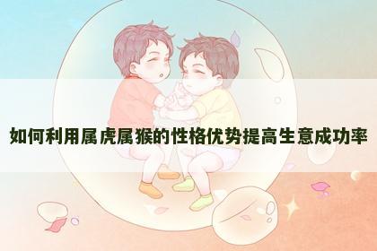 如何利用属虎属猴的性格优势提高生意成功率