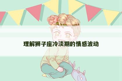 理解狮子座冷淡期的情感波动