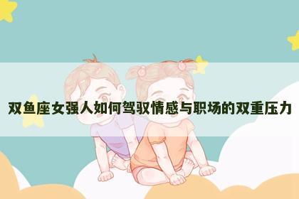 双鱼座女强人如何驾驭情感与职场的双重压力