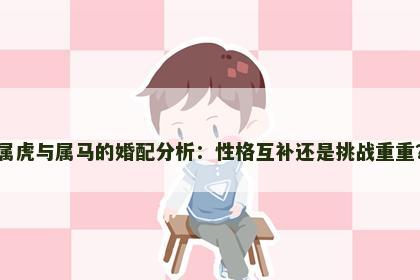 属虎与属马的婚配分析：性格互补还是挑战重重？