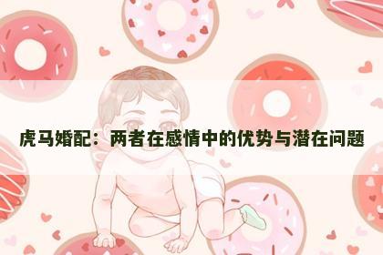 虎马婚配：两者在感情中的优势与潜在问题