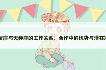 巨蟹座与天秤座的工作关系：合作中的优势与潜在冲突