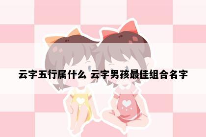 云字五行属什么 云字男孩最佳组合名字