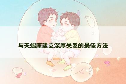 与天蝎座建立深厚关系的最佳方法