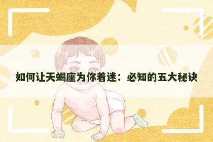 如何让天蝎座为你着迷：必知的五大秘诀
