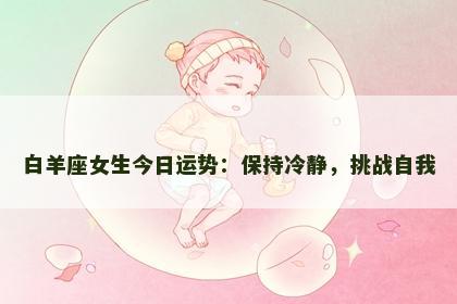 白羊座女生今日运势：保持冷静，挑战自我