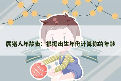 属猪人年龄表：根据出生年份计算你的年龄