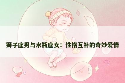 狮子座男与水瓶座女：性格互补的奇妙爱情