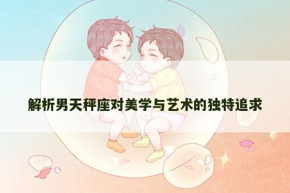 解析男天秤座对美学与艺术的独特追求