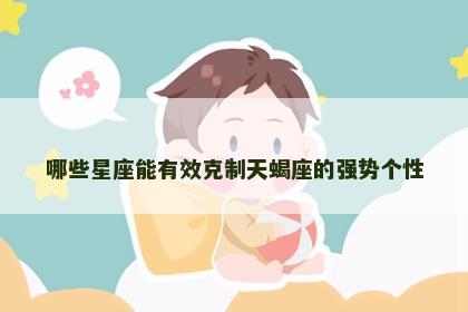 哪些星座能有效克制天蝎座的强势个性