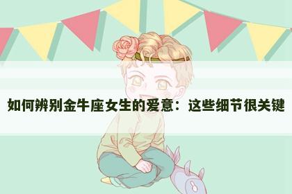 如何辨别金牛座女生的爱意：这些细节很关键