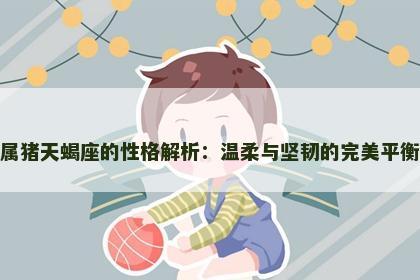 属猪天蝎座的性格解析：温柔与坚韧的完美平衡