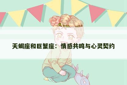 天蝎座和巨蟹座：情感共鸣与心灵契约