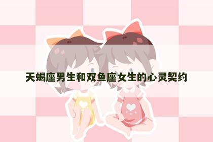 天蝎座男生和双鱼座女生的心灵契约