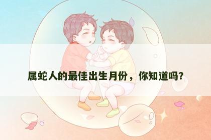 属蛇人的最佳出生月份，你知道吗？