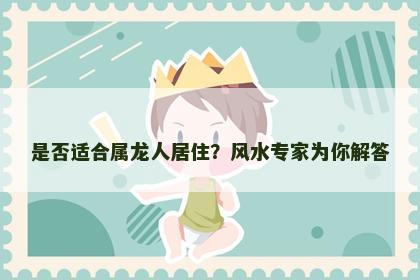 是否适合属龙人居住？风水专家为你解答