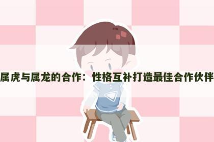 属虎与属龙的合作：性格互补打造最佳合作伙伴