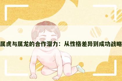 属虎与属龙的合作潜力：从性格差异到成功战略