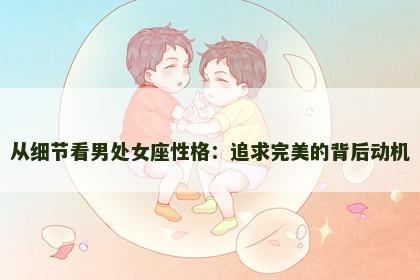 从细节看男处女座性格：追求完美的背后动机