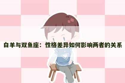 白羊与双鱼座：性格差异如何影响两者的关系