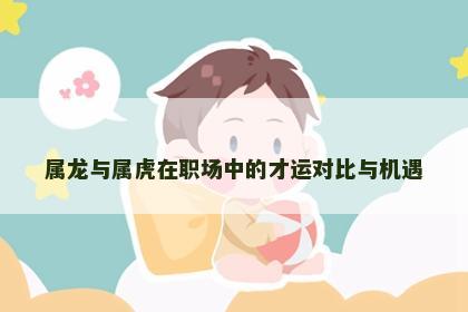 属龙与属虎在职场中的才运对比与机遇