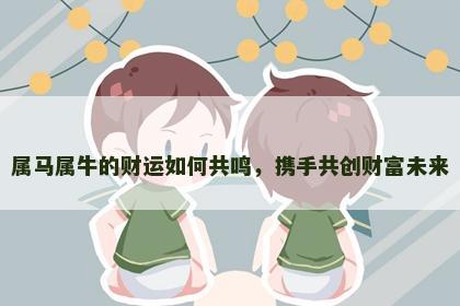 属马属牛的财运如何共鸣，携手共创财富未来