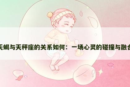 天蝎与天秤座的关系如何：一场心灵的碰撞与融合