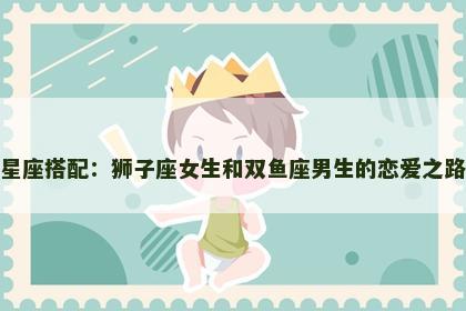 星座搭配：狮子座女生和双鱼座男生的恋爱之路