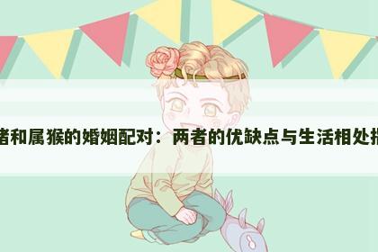 属猪和属猴的婚姻配对：两者的优缺点与生活相处指南