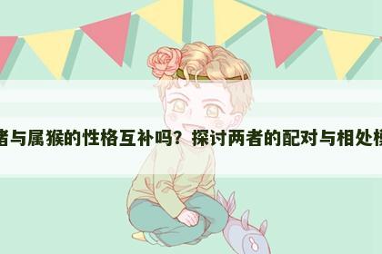 属猪与属猴的性格互补吗？探讨两者的配对与相处模式