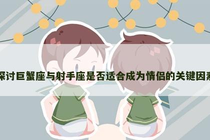 探讨巨蟹座与射手座是否适合成为情侣的关键因素
