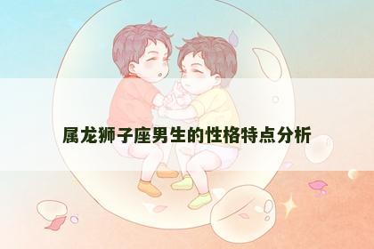 属龙狮子座男生的性格特点分析